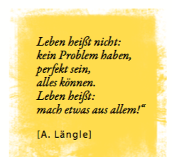 Zitat: Leben heißt nicht: kein Problem haben, perfekt sein, alles können. Leben heißt: mach etwas aus allem! A. Längle